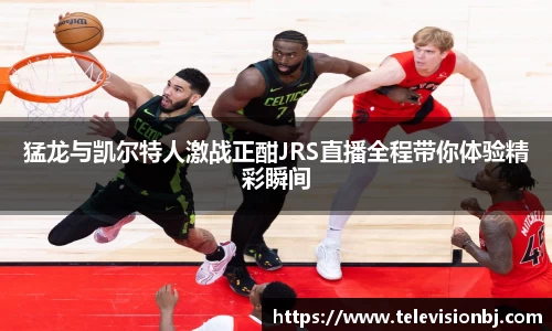 猛龙与凯尔特人激战正酣JRS直播全程带你体验精彩瞬间